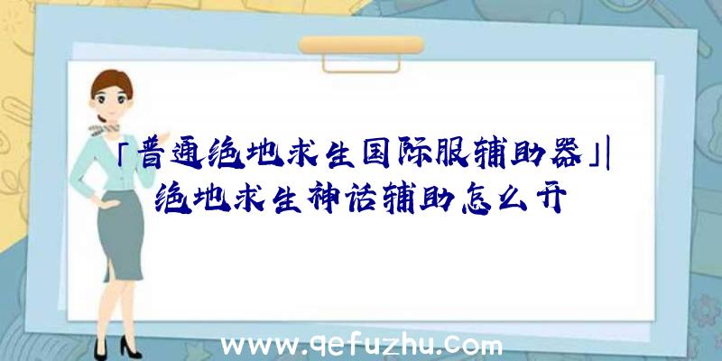 「普通绝地求生国际服辅助器」|绝地求生神话辅助怎么开